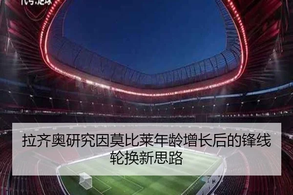 拉齐奥研究因莫比莱年龄增长后的锋线轮换新思路