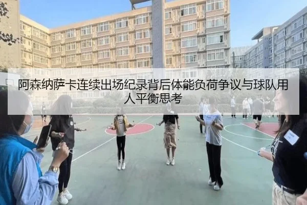 阿森纳萨卡连续出场纪录背后体能负荷争议与球队用人平衡思考