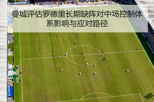 曼城评估罗德里长期缺阵对中场控制体系影响与应对路径