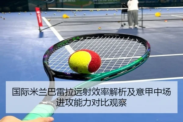 国际米兰巴雷拉远射效率解析及意甲中场进攻能力对比观察